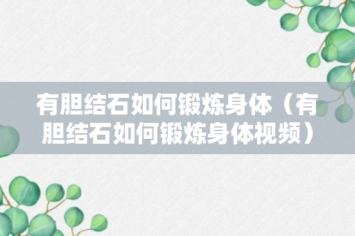 有胆结石如何锻炼身体（有胆结石如何锻炼身体视频）