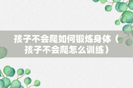 孩子不会爬如何锻炼身体（孩子不会爬怎么训练）