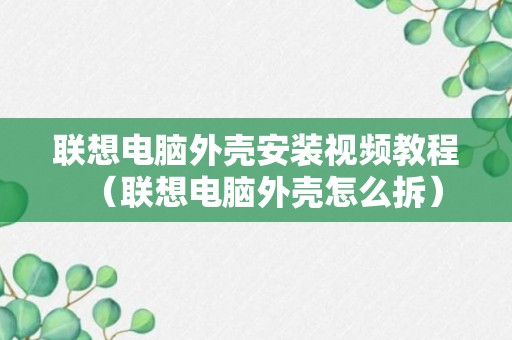 联想电脑外壳安装视频教程（联想电脑外壳怎么拆）