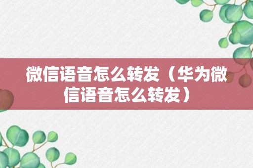 微信语音怎么转发（华为微信语音怎么转发）