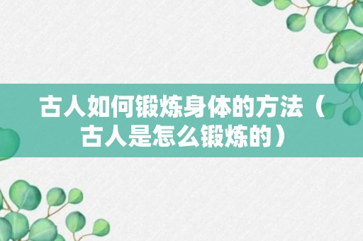 古人如何锻炼身体的方法（古人是怎么锻炼的）