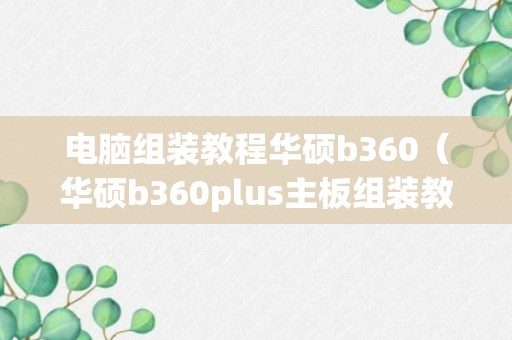 电脑组装教程华硕b360（华硕b360plus主板组装教程）