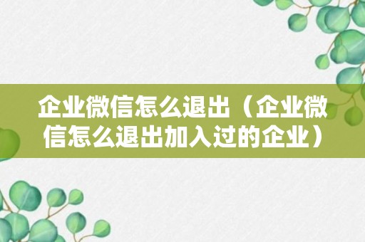 企业微信怎么退出（企业微信怎么退出加入过的企业）