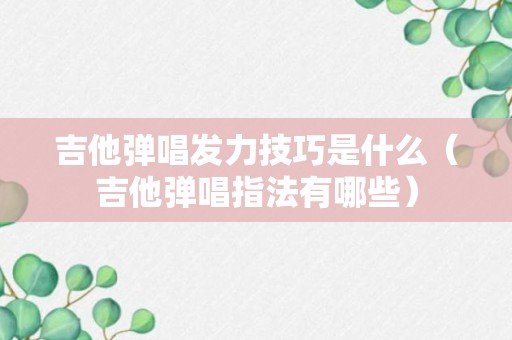 吉他弹唱发力技巧是什么（吉他弹唱指法有哪些）