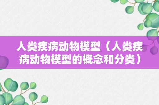 人类疾病动物模型（人类疾病动物模型的概念和分类）