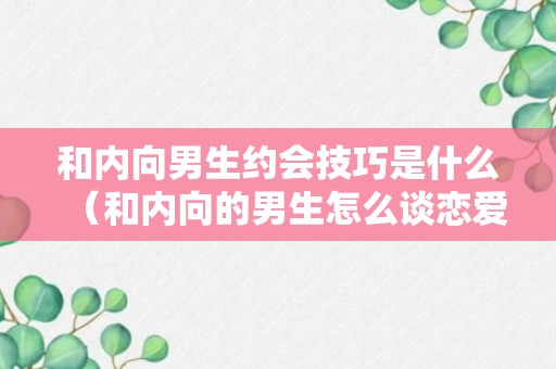 和内向男生约会技巧是什么（和内向的男生怎么谈恋爱）