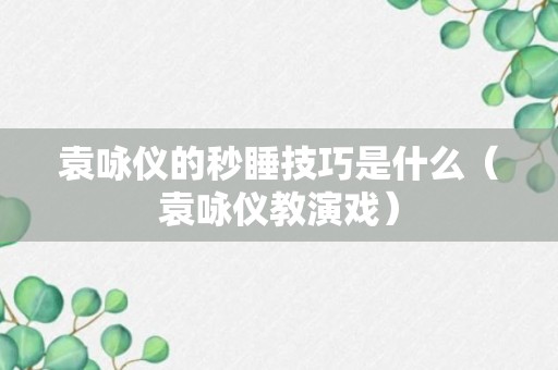 袁咏仪的秒睡技巧是什么（袁咏仪教演戏）