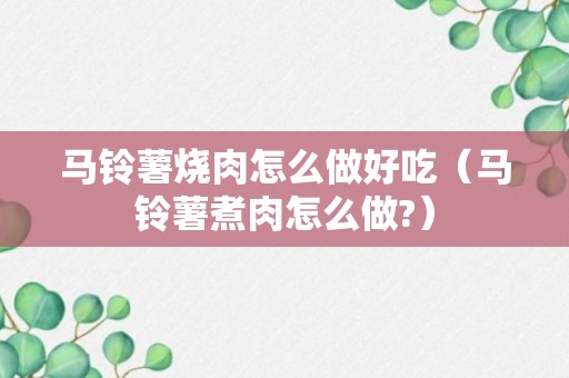 马铃薯烧肉怎么做好吃（马铃薯煮肉怎么做?）