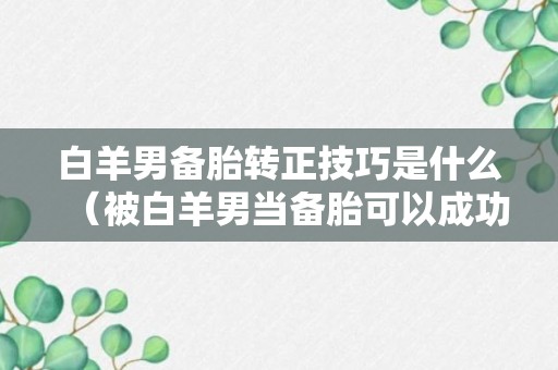 白羊男备胎转正技巧是什么（被白羊男当备胎可以成功上位吗）