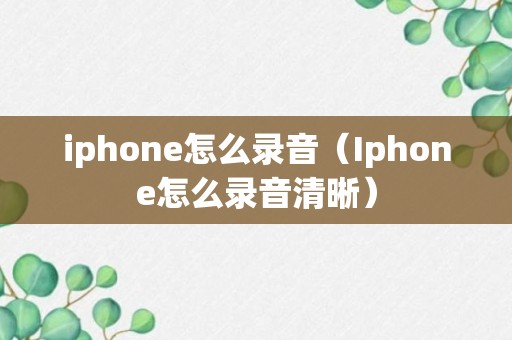 iphone怎么录音（Iphone怎么录音清晰）