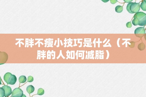 不胖不瘦小技巧是什么（不胖的人如何减脂）