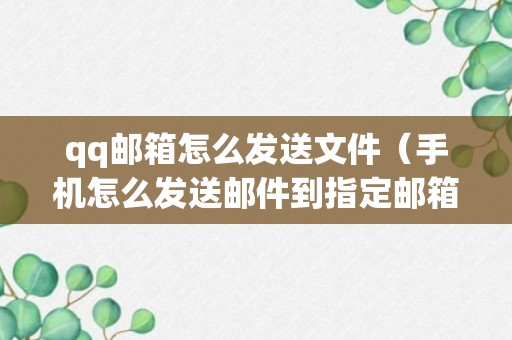 qq邮箱怎么发送文件（手机怎么发送邮件到指定邮箱）