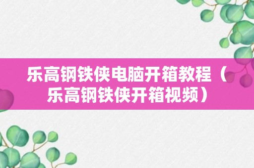 乐高钢铁侠电脑开箱教程（乐高钢铁侠开箱视频）