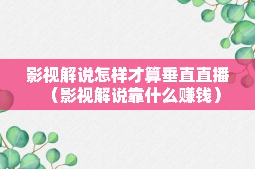 影视解说怎样才算垂直直播（影视解说靠什么赚钱）