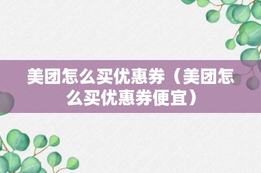 美团怎么买优惠券（美团怎么买优惠券便宜）