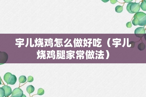 宇儿烧鸡怎么做好吃（宇儿烧鸡腿家常做法）