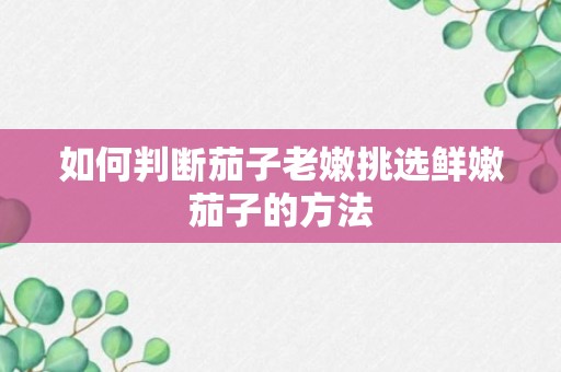 如何判断茄子老嫩挑选鲜嫩茄子的方法