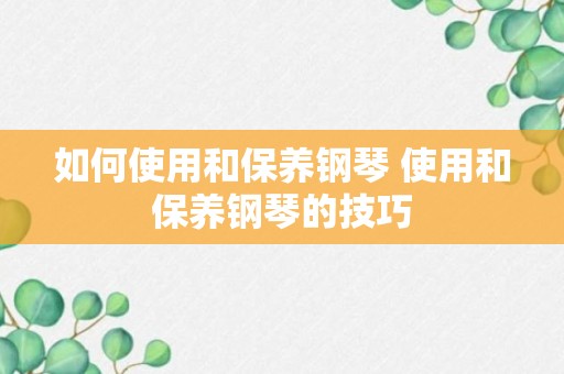 如何使用和保养钢琴 使用和保养钢琴的技巧