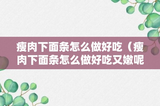 瘦肉下面条怎么做好吃（瘦肉下面条怎么做好吃又嫩呢视频）