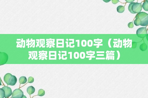 动物观察日记100字（动物观察日记100字三篇）