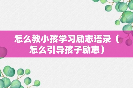 怎么教小孩学习励志语录（怎么引导孩子励志）