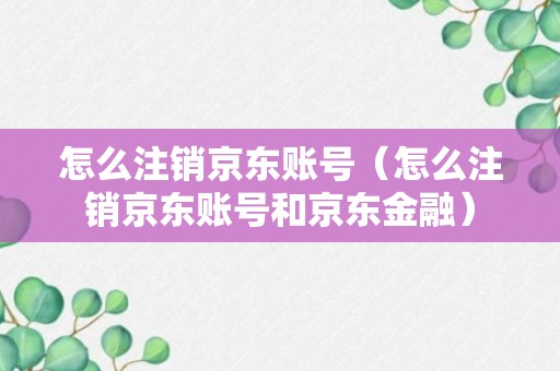 怎么注销京东账号（怎么注销京东账号和京东金融）