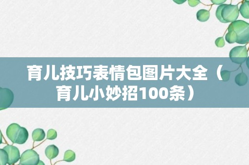 育儿技巧表情包图片大全（育儿小妙招100条）