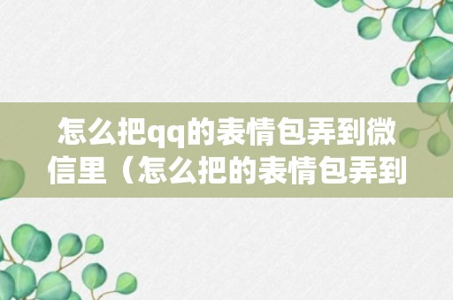 怎么把qq的表情包弄到微信里（怎么把的表情包弄到微信里新版）