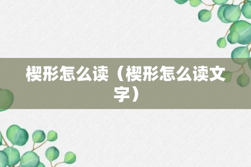 楔形怎么读（楔形怎么读文字）