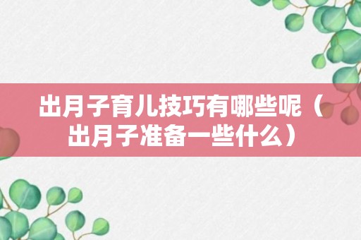 出月子育儿技巧有哪些呢（出月子准备一些什么）