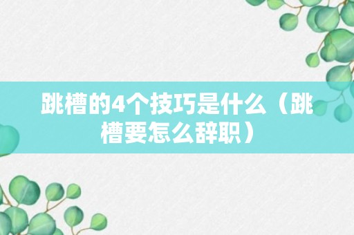 跳槽的4个技巧是什么（跳槽要怎么辞职）