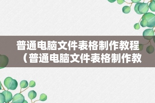 普通电脑文件表格制作教程（普通电脑文件表格制作教程图解）