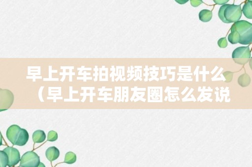 早上开车拍视频技巧是什么（早上开车朋友圈怎么发说说）