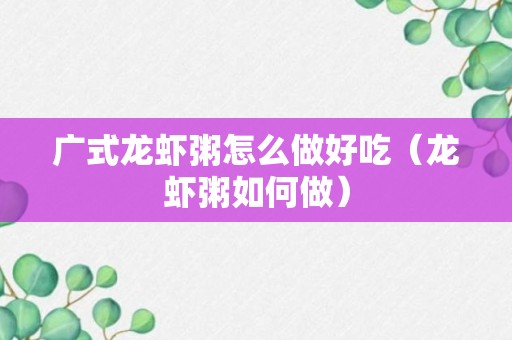 广式龙虾粥怎么做好吃（龙虾粥如何做）