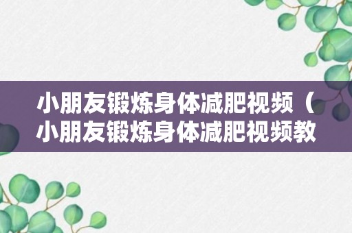 小朋友锻炼身体减肥视频（小朋友锻炼身体减肥视频教学）