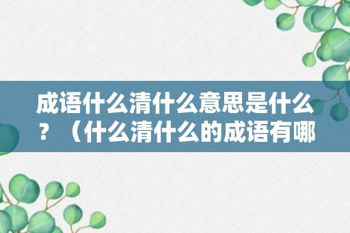 成语什么清什么意思是什么？（什么清什么的成语有哪些）