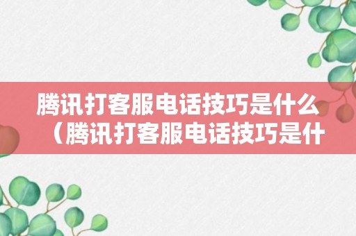 腾讯打客服电话技巧是什么（腾讯打客服电话技巧是什么呢）