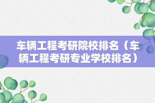 车辆工程考研院校排名（车辆工程考研专业学校排名）