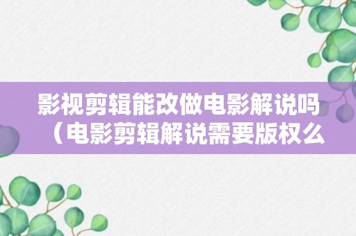 影视剪辑能改做电影解说吗（电影剪辑解说需要版权么）