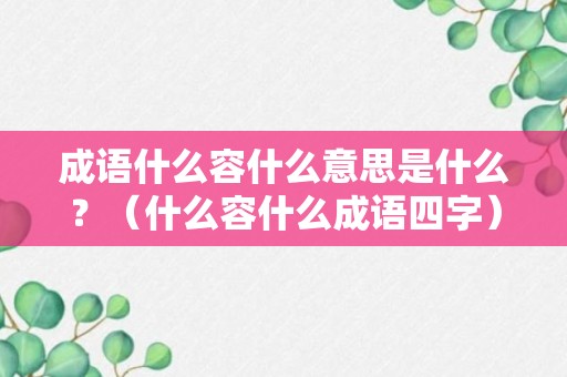 成语什么容什么意思是什么？（什么容什么成语四字）