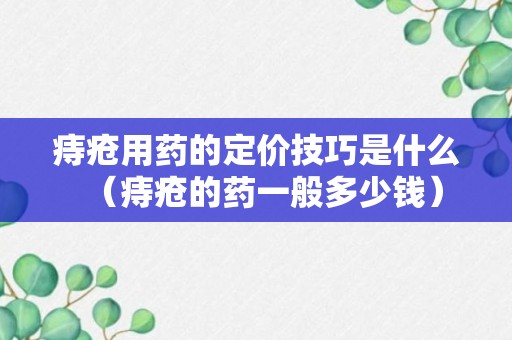 痔疮用药的定价技巧是什么（痔疮的药一般多少钱）