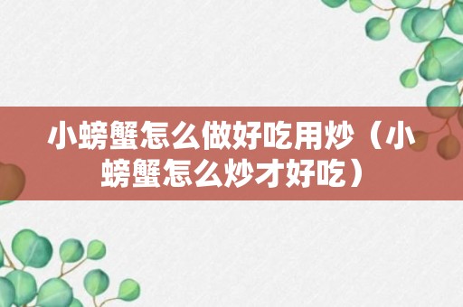 小螃蟹怎么做好吃用炒（小螃蟹怎么炒才好吃）