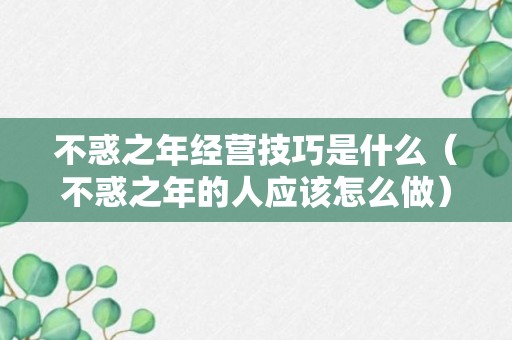 不惑之年经营技巧是什么（不惑之年的人应该怎么做）