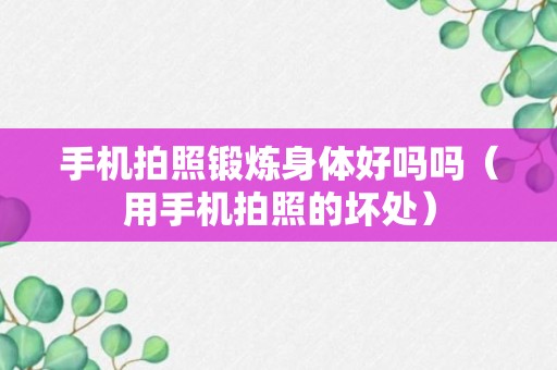 手机拍照锻炼身体好吗吗（用手机拍照的坏处）