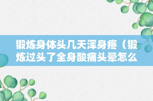 锻炼身体头几天浑身疼（锻炼过头了全身酸痛头晕怎么办）