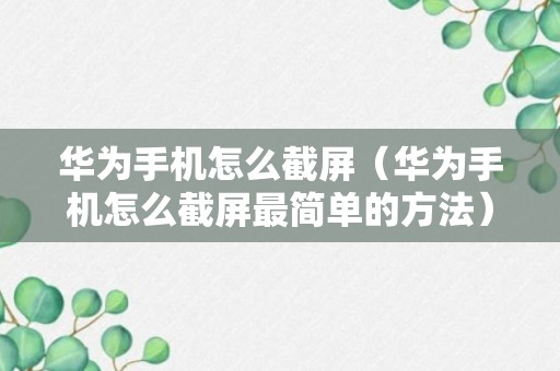 华为手机怎么截屏（华为手机怎么截屏最简单的方法）