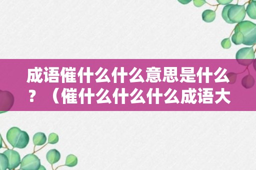 成语催什么什么意思是什么？（催什么什么什么成语大全）