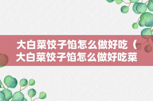 大白菜饺子馅怎么做好吃（大白菜饺子馅怎么做好吃菜饺子）