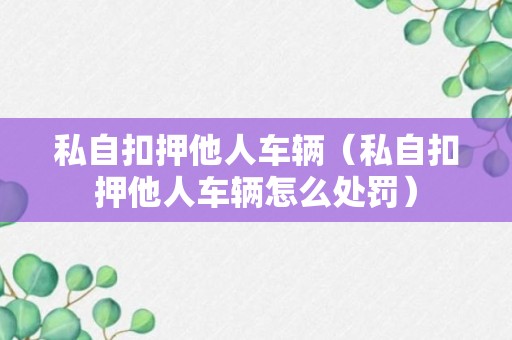 私自扣押他人车辆（私自扣押他人车辆怎么处罚）