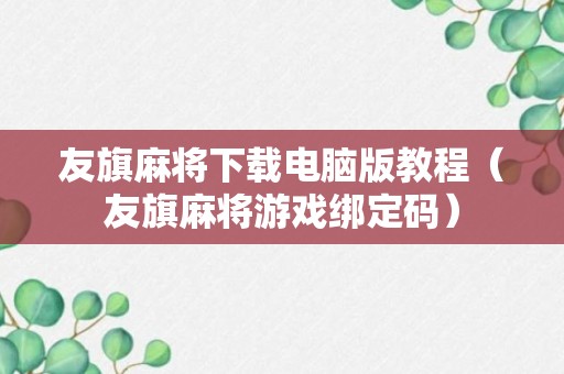 友旗麻将下载电脑版教程（友旗麻将游戏绑定码）